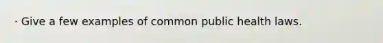 · Give a few examples of common public health laws.