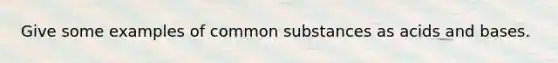 Give some examples of common substances as acids and bases.