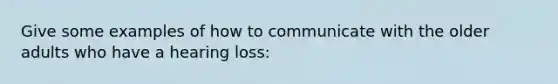 Give some examples of how to communicate with the older adults who have a hearing loss: