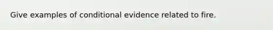 Give examples of conditional evidence related to fire.