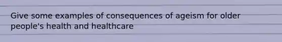 Give some examples of consequences of ageism for older people's health and healthcare