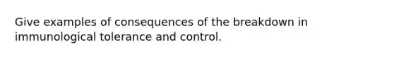 Give examples of consequences of the breakdown in immunological tolerance and control.