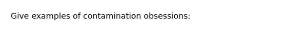 Give examples of contamination obsessions: