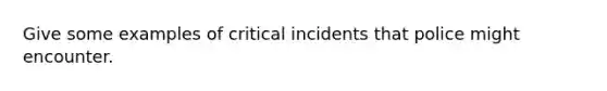 Give some examples of critical incidents that police might encounter.