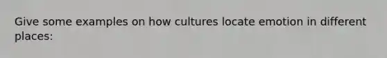 Give some examples on how cultures locate emotion in different places: