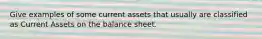 Give examples of some current assets that usually are classified as Current Assets on the balance sheet.