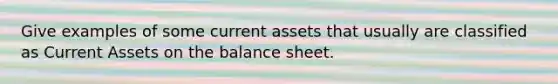 Give examples of some current assets that usually are classified as Current Assets on the balance sheet.