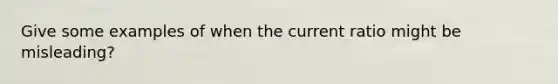 Give some examples of when the current ratio might be misleading?