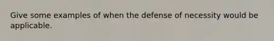 Give some examples of when the defense of necessity would be applicable.