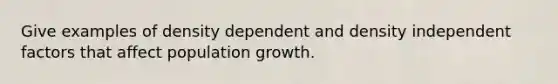 Give examples of density dependent and density independent factors that affect population growth.