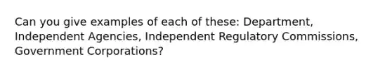 Can you give examples of each of these: Department, Independent Agencies, Independent Regulatory Commissions, Government Corporations?