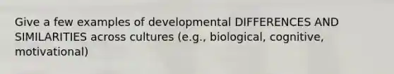 Give a few examples of developmental DIFFERENCES AND SIMILARITIES across cultures (e.g., biological, cognitive, motivational)