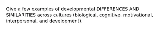 Give a few examples of developmental DIFFERENCES AND SIMILARITIES across cultures (biological, cognitive, motivational, interpersonal, and development).