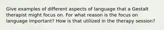 Give examples of different aspects of language that a Gestalt therapist might focus on. For what reason is the focus on language important? How is that utilized in the therapy session?