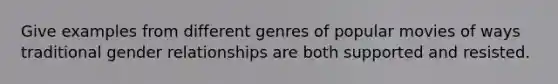 Give examples from different genres of popular movies of ways traditional gender relationships are both supported and resisted.