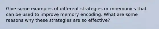 Give some examples of different strategies or mnemonics that can be used to improve memory encoding. What are some reasons why these strategies are so effective?