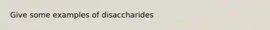 Give some examples of disaccharides