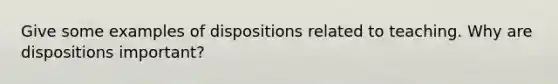 Give some examples of dispositions related to teaching. Why are dispositions important?