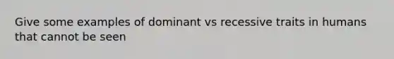 Give some examples of dominant vs recessive traits in humans that cannot be seen