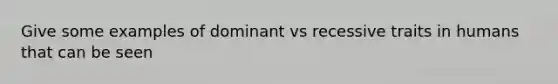 Give some examples of dominant vs recessive traits in humans that can be seen