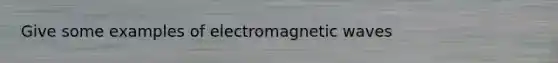 Give some examples of electromagnetic waves