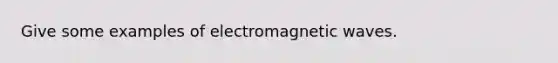 Give some examples of electromagnetic waves.