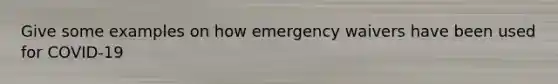 Give some examples on how emergency waivers have been used for COVID-19