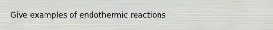 Give examples of endothermic reactions