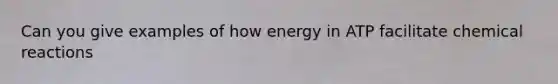 Can you give examples of how energy in ATP facilitate chemical reactions