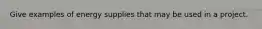 Give examples of energy supplies that may be used in a project.
