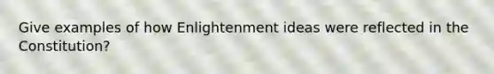 Give examples of how Enlightenment ideas were reflected in the Constitution?