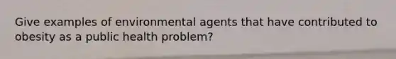 Give examples of environmental agents that have contributed to obesity as a public health problem?