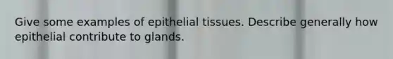 Give some examples of <a href='https://www.questionai.com/knowledge/k7dms5lrVY-epithelial-tissue' class='anchor-knowledge'>epithelial tissue</a>s. Describe generally how epithelial contribute to glands.