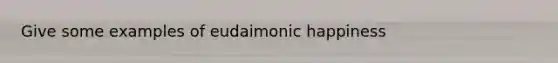 Give some examples of eudaimonic happiness