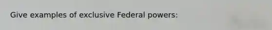 Give examples of exclusive Federal powers: