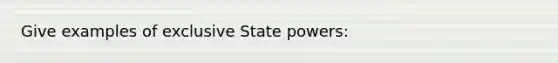 Give examples of exclusive State powers: