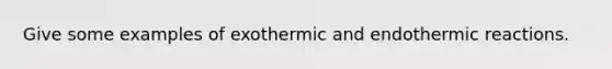 Give some examples of exothermic and endothermic reactions.