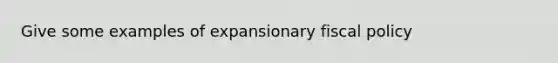 Give some examples of expansionary fiscal policy