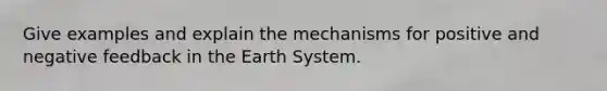 Give examples and explain the mechanisms for positive and negative feedback in the Earth System.