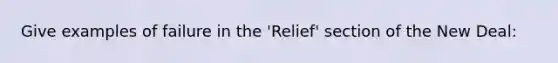 Give examples of failure in the 'Relief' section of the New Deal: