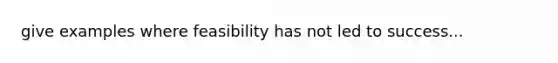 give examples where feasibility has not led to success...