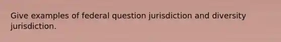 Give examples of federal question jurisdiction and diversity jurisdiction.