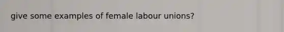 give some examples of female labour unions?