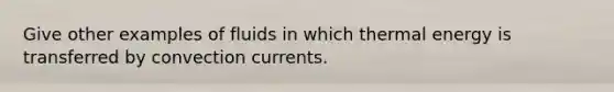 Give other examples of fluids in which thermal energy is transferred by convection currents.