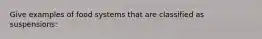 Give examples of food systems that are classified as suspensions:
