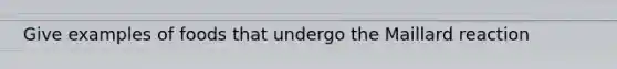 Give examples of foods that undergo the Maillard reaction