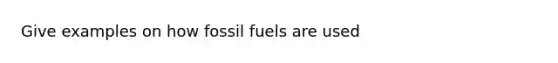 Give examples on how fossil fuels are used