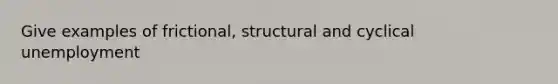 Give examples of frictional, structural and cyclical unemployment