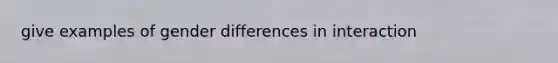 give examples of gender differences in interaction