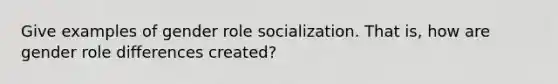 Give examples of gender role socialization. That is, how are gender role differences created?